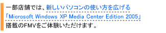 �ꕔ�X�܂ł́A�V�����p�\�R���̎g�������L����
�uMicrosoft Windows XP Media Center Edition 2005�v
���ڂ�FMV�����̌����������܂��B
