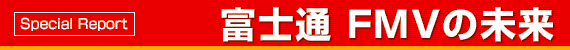 Special Report 富士通 FMVの未来