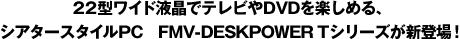 22型ワイド液晶でテレビやDVDを楽しめる、シアタースタイルPC FMV-DESKPOWER Tシリーズが新登場!