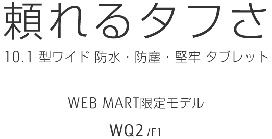 頼れるタフさ 10.1型ワイド 防水・防塵・堅牢タブレット WEBMART限定モデル WQ2/F1
