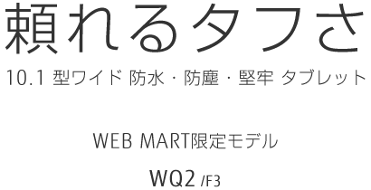 頼れるタフさ 10.1型ワイド 防水・防塵・堅牢タブレット WEBMART限定モデル WQ2/F3
