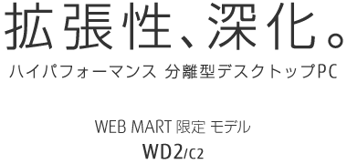 拡張性、進化。 ハイパフォーマンス 分離型デスクトップPC WEB MART限定モデル WD2/C2