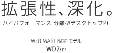 拡張性、進化。 ハイパフォーマンス 分離型デスクトップPC WEB MART限定モデル WD2/D1