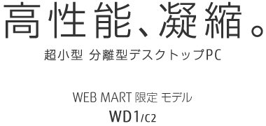 高性能、凝縮。 超小型 分離型デスクトップPC WEB MART限定モデル WD1/C2