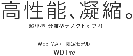 高性能、凝縮。 超小型 分離型デスクトップPC WEB MART限定モデル WD1/D2