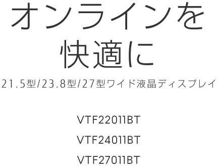 オンラインを快適に 21.5型/23.8型/27型ワイド液晶ディスプレイ VTF22011BT VTF24011BT VTF27011BT