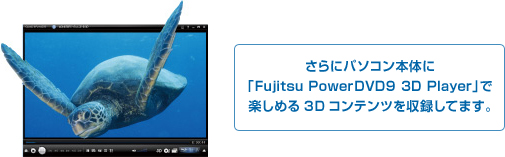 さらにパソコン本体に「Fujitsu PowerDVD9 3D Player」で楽しめる3Dコンテンツを収録してます。