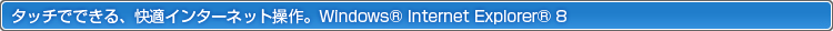 タッチでできる、快適インターネット操作。Windows® Internet Explorer® 8