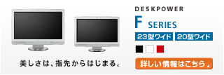 DESKPOWER Fシリーズ 23型/20型ワイド 美しさは、指先からはじまる。 Fシリーズの製品情報へ