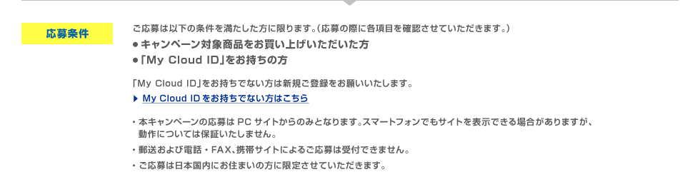 ͈ȉ̏𖞂Ɍ܂Bi̍ۂɏڂmFĂ܂Bj
Ly[ΏۏiグuMy Cloud IDv̕uMy Cloud IDvłȂ͐VKo^肢܂BE{Ly[̉PCTCĝ݂ƂȂ܂BX}[gtHłTCg\łꍇ܂A  ɂĂ͕ۏ؂܂BEXѓdbEFAXAgуTCgɂ邲͎tł܂BE͓{ɂZ܂̕Ɍ肳Ă܂B