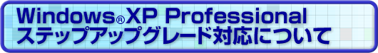 Windows(R) XP Professional ステップアップグレード対応について