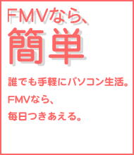 FMVなら、簡単　誰にでも手軽にパソコン生活。FMVなら、毎日つきあえる。