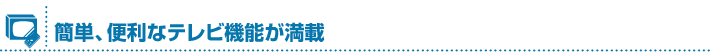 簡単、便利なテレビ機能が満載