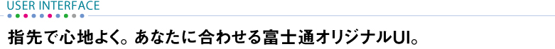 【USER INTERFACE】 指先で心地よく。あなたに合わせる富士通オリジナルUI。