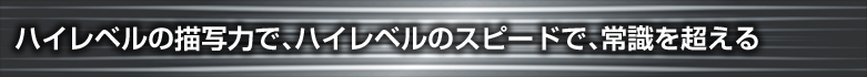 ハイレベルの描写力で、ハイレベルのスピードで、常識を超える