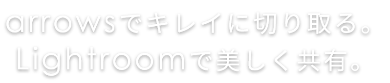 arrowsでキレイに切り取る。Lightroomで美しく共有。