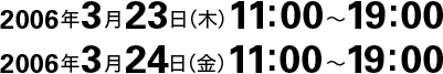 2006�N3��23��(��) 11:00�`19:00�A2006�N3��24��(��) 11:00�`19:00