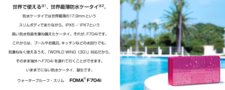 EŎgi1jAEŔhP[^Ci2jBhP[^Cł͐EŔ17.9mmƂX{fBłȂAIPX5 / IPX7Ƃh\˔P[^CBꂪAF704iłBꂩ́Av[₨CALb`Ȃǂ̐łAC˂Ȃg邤AuWORLD WING(3G)vΉÂ܂܊COF704iAčsƂł܂B܂܂łɂȂhP[^CAałBEH[^[v[tEX FOMA® F704i