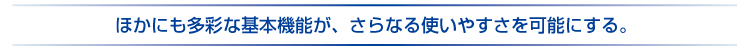 ほかにも充実の基本機能が、さらなる使いやすさを可能にする。