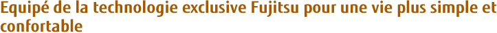 Equipé de la technologie exclusive Fujitsu pour une vie plus simple et confortable