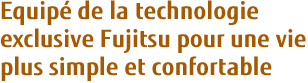 Equipé de la technologie exclusive Fujitsu pour une vie plus simple et confortable
