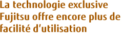 La technologie exclusive Fujitsu offre encore plus de facilité d'utilisation