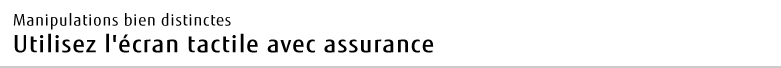 Manipulations bien distinctes Utilisez l'écran tactile avec assurance