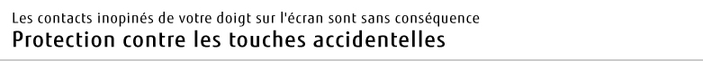 Les contacts inopinés de votre doigt sur l'écran sont sans conséquence Protection contre les touches accidentelles