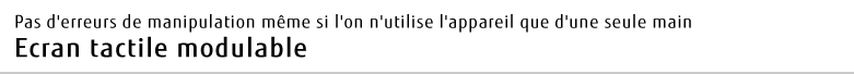 Pas d'erreurs de manipulation même si l'on n'utilise l'appareil que d'une seule main Ecran tactile modulable