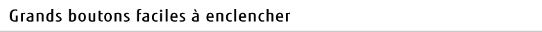 Grands boutons faciles à enclencher