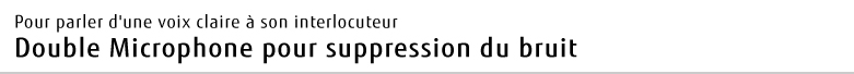 Pour parler d'une voix claire à son interlocuteur Double Microphone pour suppression du bruit