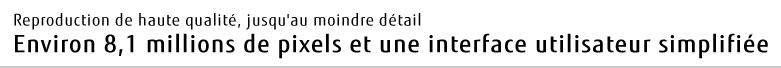Reproduction de haute qualité, jusqu'au moindre détail Environ 8,1 millions de pixels et une interface utilisateur simplifiée