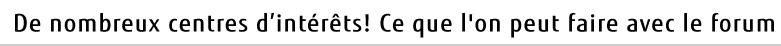 De nombreux centres d'intérêts ! Ce que l'on peut faire avec le forum
