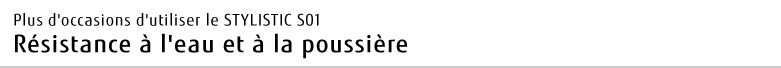 Plus d'occasions d'utiliser le STYLISTIC S01 Résistance à l'eau et à la poussière