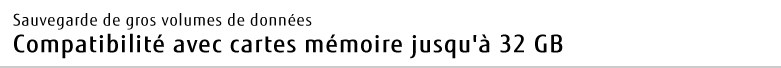 Sauvegarde de gros volumes de données Compatibilité avec cartes mémoire jusqu'à 32 GB