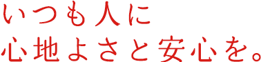 いつも人に心地よさと安心を。