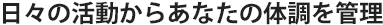 日々の活動からあなたの体調を管理