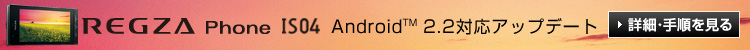 【REGZA Phone IS04】 Android(TM) 2.2対応アップデート 詳細・手順を見る