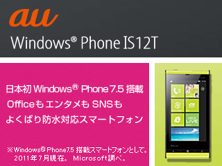 【日本初Windows（R） Phone 7.5搭載 OfficeもエンタメもSNSもよくばり防水対応スマートフォン】 au Windows（R） Phone IS12T Windows（R） Phone 7.5搭載スマートフォンとして。2011年7月現在。Microsoft調べ。