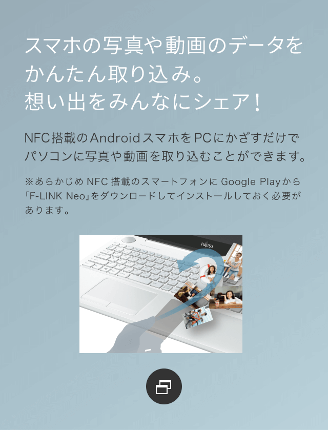 �X�}�z�̎ʐ^�⓮��̃f�[�^�����񂽂��荞�݁B�z���o���݂�ȂɃV�F�A�INFC���ڂ�Android�X�}�z��PC�ɂ����������Ńp�\�R���Ɏʐ^�⓮�����荞�ނ��Ƃ��ł��܂��B�����炩����NFC���ڂ̃X�}�[�g�t�H����Google Play����uF-LINK Neo�v���C���X�g�[�����Ă����K�v������܂��B