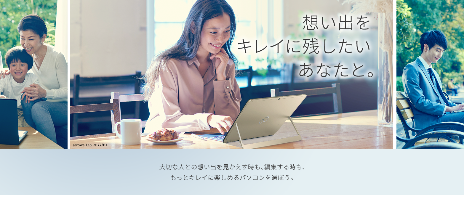 想い出をキレイに残したいあなたと。大切な人との思い出を見かえす時も、編集する時も、
もっとキレイに楽しめるパソコンを選ぼう。