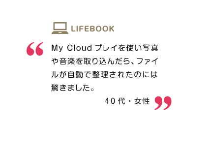 My Cloudプレイを使い写真や音楽を取り込んだら、ファイルが自動で整理されたのには驚きました。40代・女性