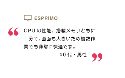 CPUの性能、搭載メモリともに十分で、画面も大きいため複数作業でも非常に快適です。40代・男性