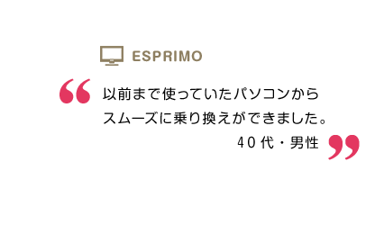 以前まで使っていたパソコンからスムーズに乗り換えができました。40代・男性