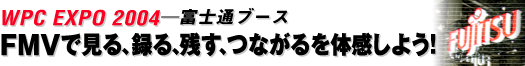 WPC EXPO 2004\xmʃu[X@FMVŌA^AcAȂ̊悤!