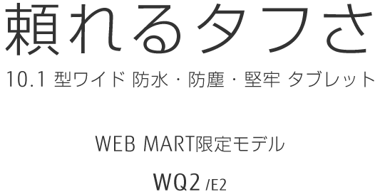 頼れるタフさ 10.1型ワイド 防水・防塵・堅牢タブレット WEBMART限定モデル WQ2/E2
