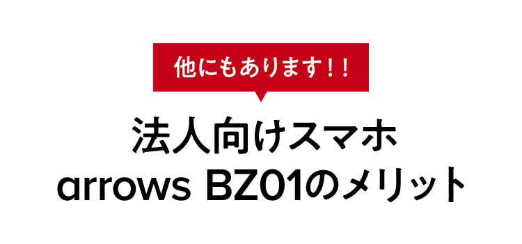 他にもあります！！　法人向けスマホ arrows BZ01のメリット