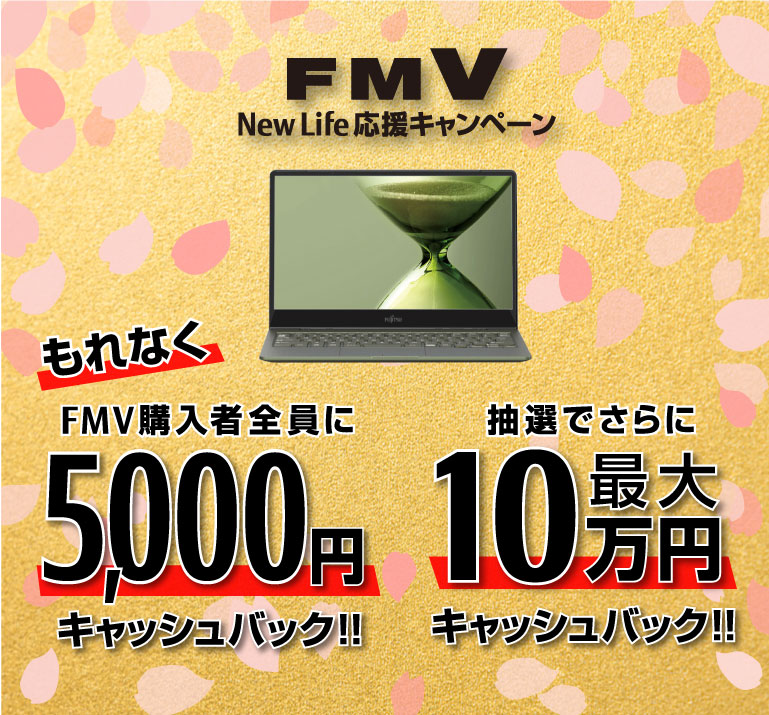 FMV New Life 応援キャンペーン もれなく FMV購入者全員に5,000円キャッシュバック!! 抽選でさらに 最大10万円キャッシュバック!!
