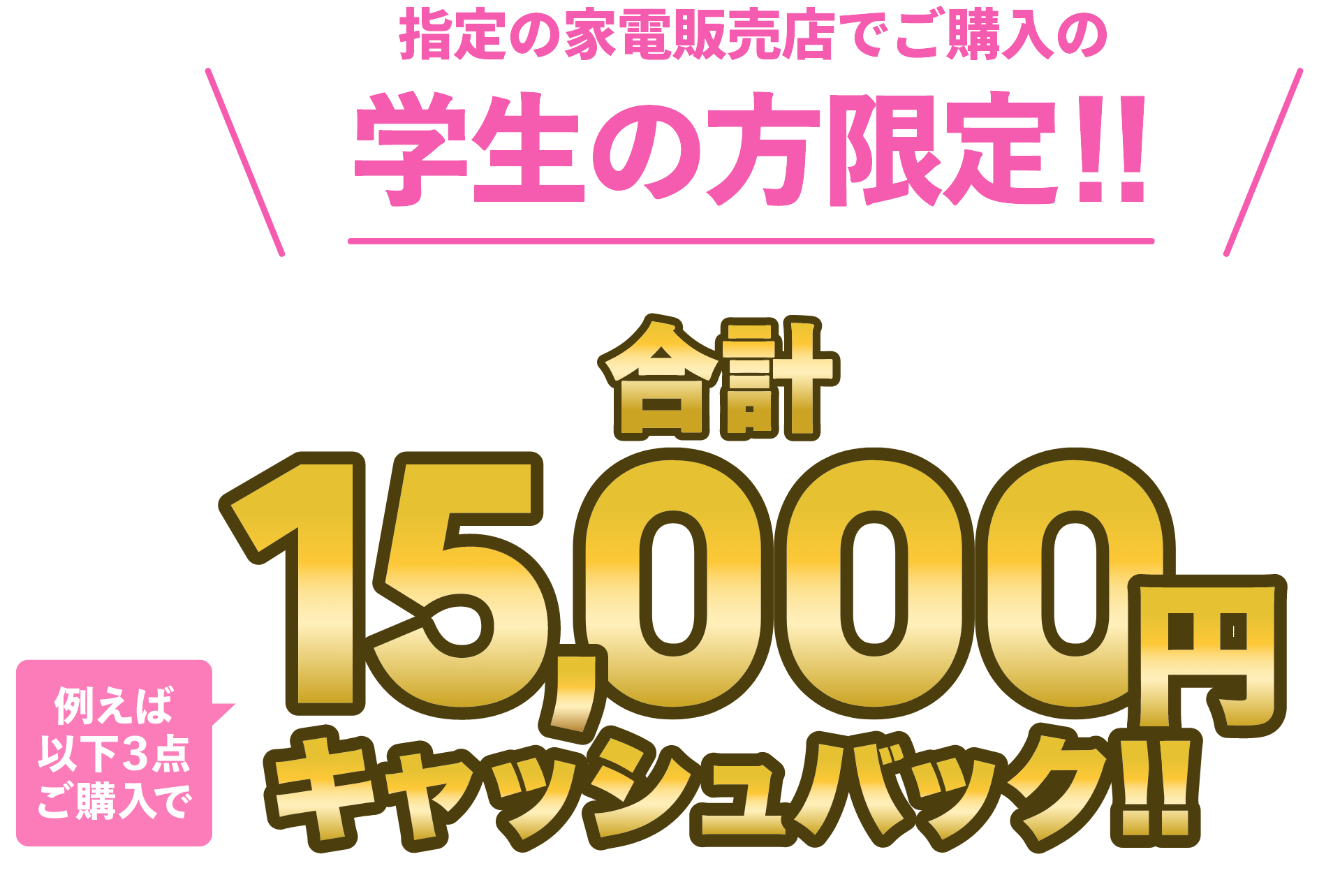 指定の家電販売店でご購入学生の方限定合計15,000円キャッシュバック