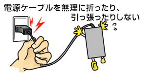 電源ケーブルを無理に折ったり、引っ張ったりしない